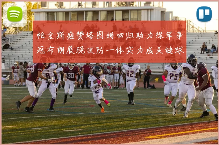 帕金斯盛赞塔图姆回归助力绿军争冠布朗展现攻防一体实力成关键球员