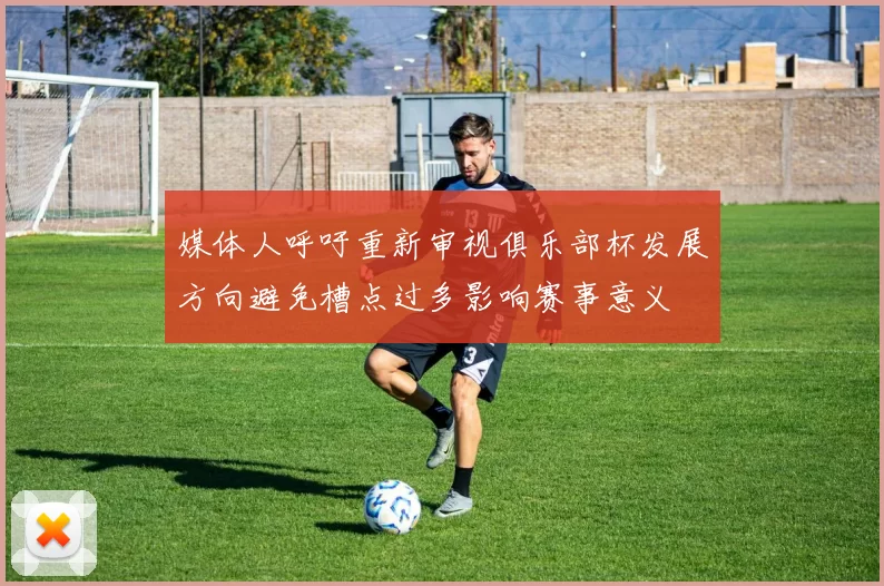媒体人呼吁重新审视俱乐部杯发展方向避免槽点过多影响赛事意义