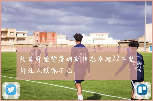 约基奇盛赞詹姆斯状态卓越22年坚持让人敬佩不已