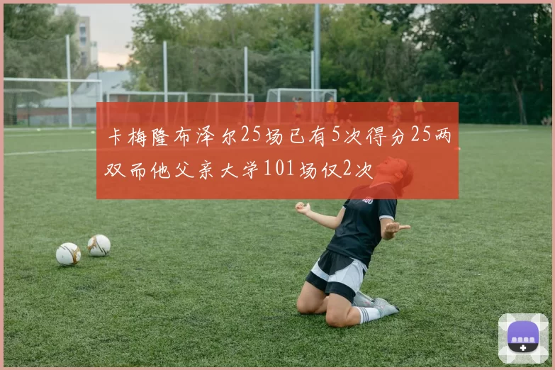 卡梅隆布泽尔25场已有5次得分25两双而他父亲大学101场仅2次