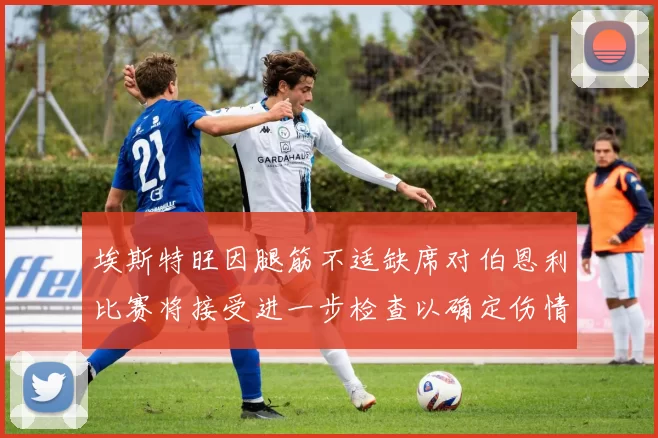 埃斯特旺因腿筋不适缺席对伯恩利比赛将接受进一步检查以确定伤情