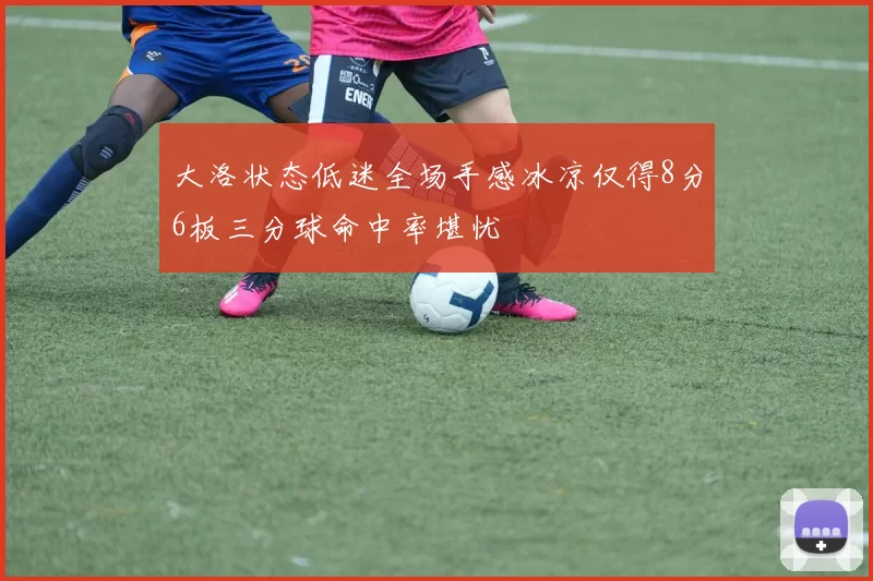 大洛状态低迷全场手感冰凉仅得8分6板三分球命中率堪忧