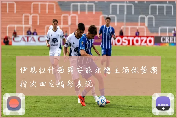 伊恩拉什强调安菲尔德主场优势期待次回合精彩表现