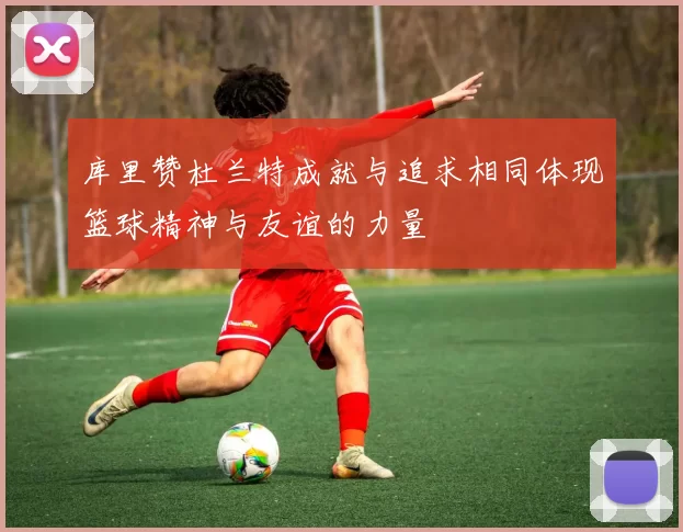 库里赞杜兰特成就与追求相同体现篮球精神与友谊的力量