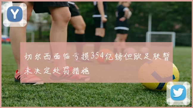切尔西面临亏损354亿镑但欧足联暂未决定处罚措施