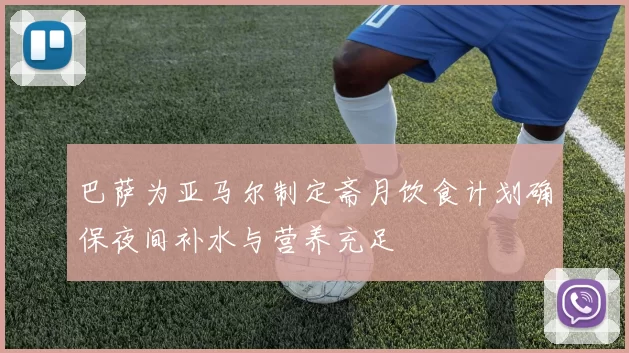巴萨为亚马尔制定斋月饮食计划确保夜间补水与营养充足