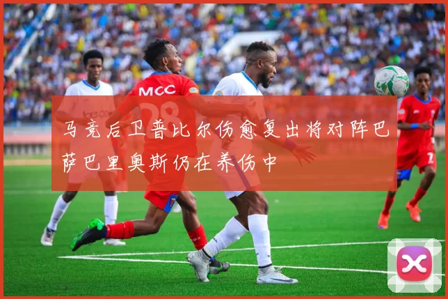 马竞后卫普比尔伤愈复出将对阵巴萨巴里奥斯仍在养伤中