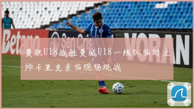 曼联U18战胜曼城U18一线队临时主帅卡里克亲临现场观战