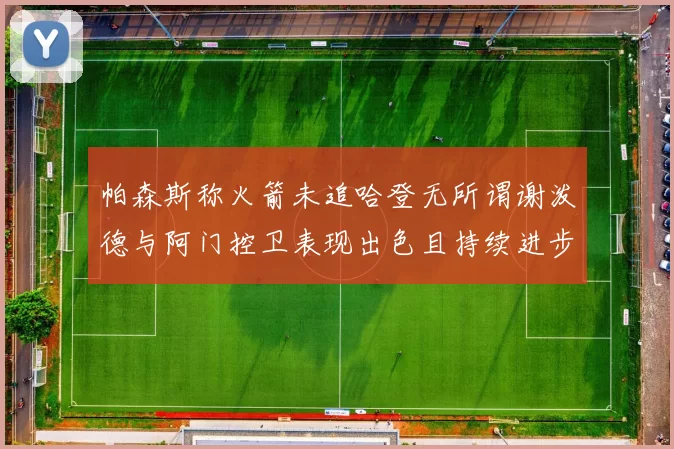 帕森斯称火箭未追哈登无所谓谢泼德与阿门控卫表现出色且持续进步