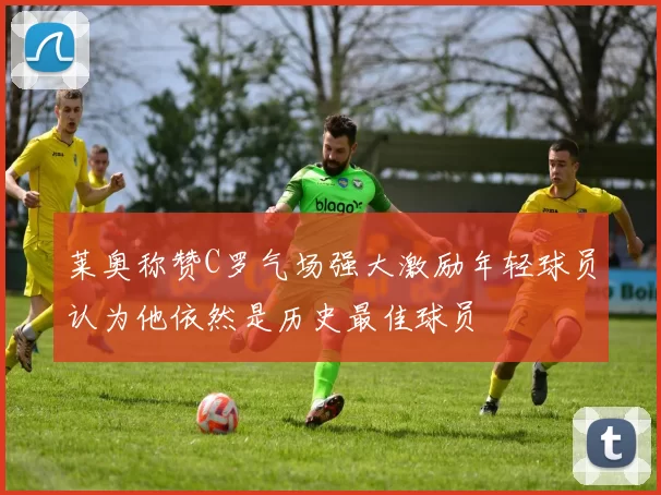 莱奥称赞C罗气场强大激励年轻球员认为他依然是历史最佳球员