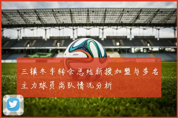 三镇冬季转会总结新援加盟与多名主力球员离队情况分析
