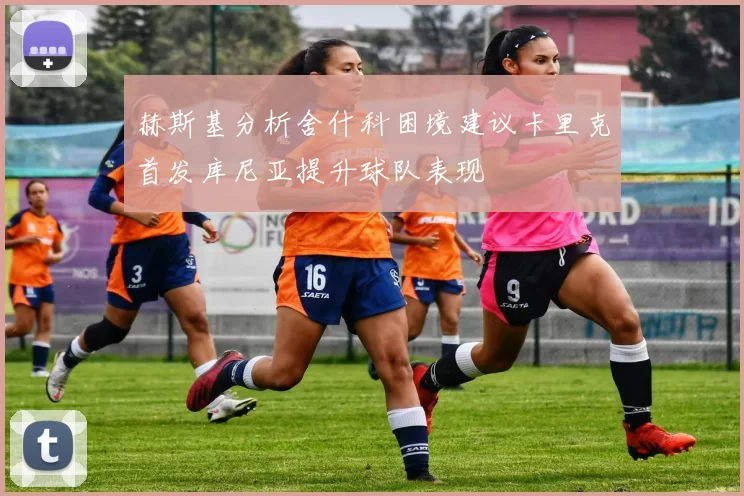 赫斯基分析舍什科困境建议卡里克首发库尼亚提升球队表现