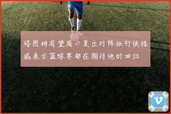 塔图姆有望周六复出对阵独行侠格威表示篮球界都在期待他的回归