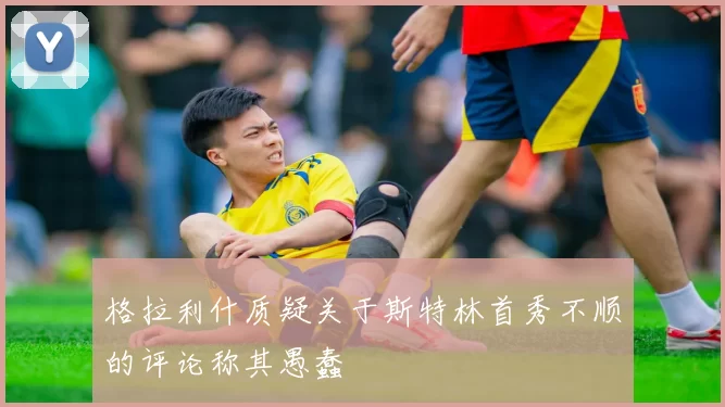 格拉利什质疑关于斯特林首秀不顺的评论称其愚蠢