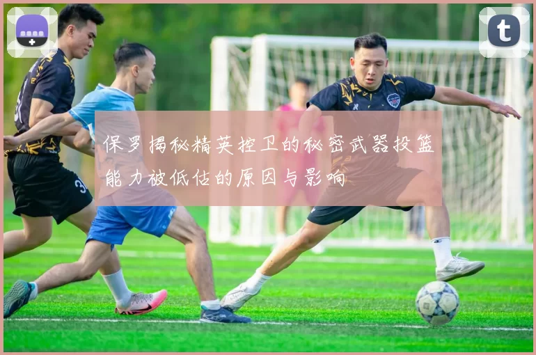 保罗揭秘精英控卫的秘密武器投篮能力被低估的原因与影响