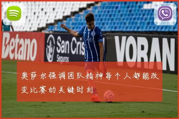 奥萨尔强调团队精神每个人都能改变比赛的关键时刻