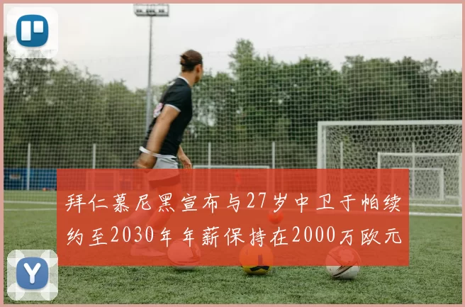 拜仁慕尼黑宣布与27岁中卫于帕续约至2030年年薪保持在2000万欧元不变