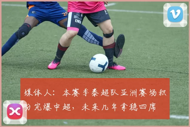 媒体人：本赛季泰超队亚洲赛场积分完爆中超，未来几年拿稳四席
