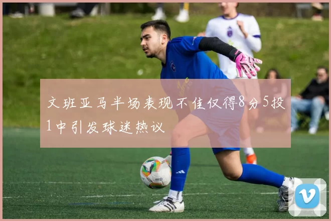 文班亚马半场表现不佳仅得8分5投1中引发球迷热议