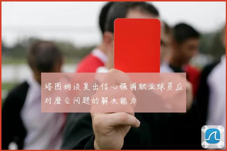 塔图姆谈复出信心强调职业球员应对磨合问题的解决能力
