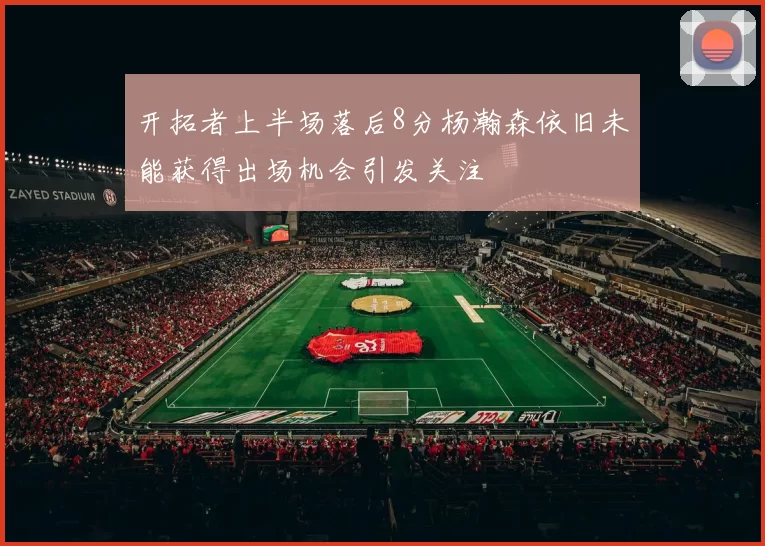 开拓者上半场落后8分杨瀚森依旧未能获得出场机会引发关注